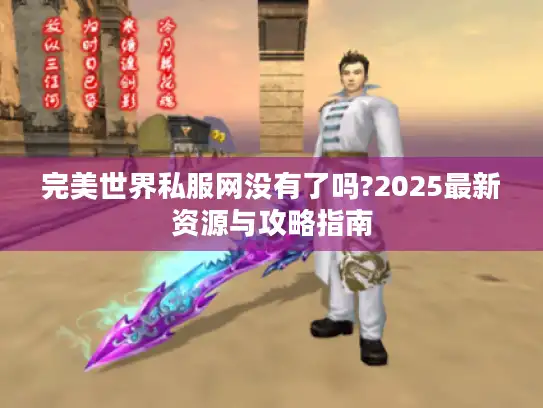 完美世界私服网没有了吗?2025最新资源与攻略指南