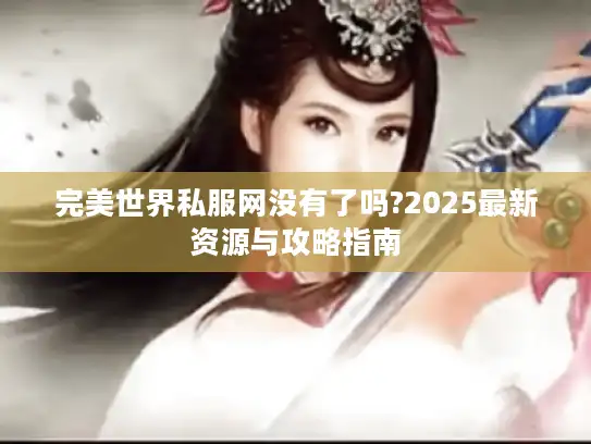 完美世界私服网没有了吗?2025最新资源与攻略指南