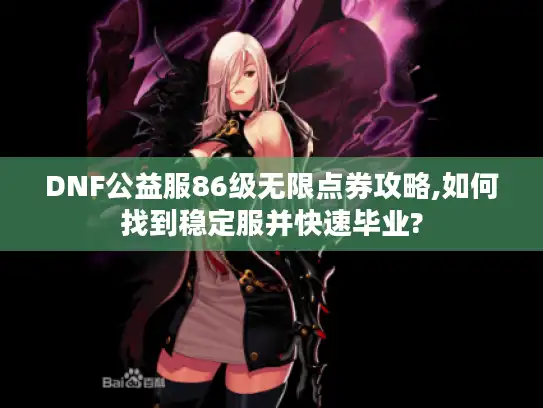 DNF公益服86级无限点券攻略,如何找到稳定服并快速毕业?