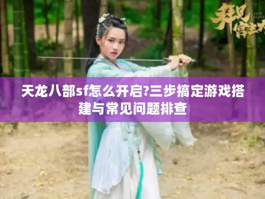 天龙八部sf怎么开启?三步搞定游戏搭建与常见问题排查