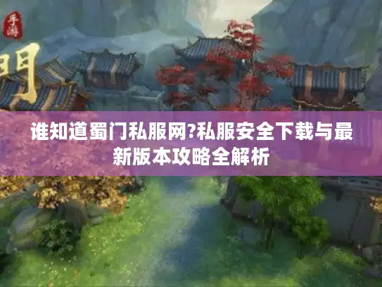 谁知道蜀门私服网?私服安全下载与最新版本攻略全解析