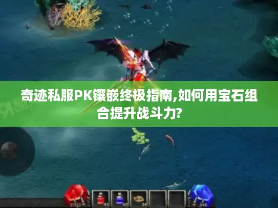 奇迹私服PK镶嵌终极指南,如何用宝石组合提升战斗力?