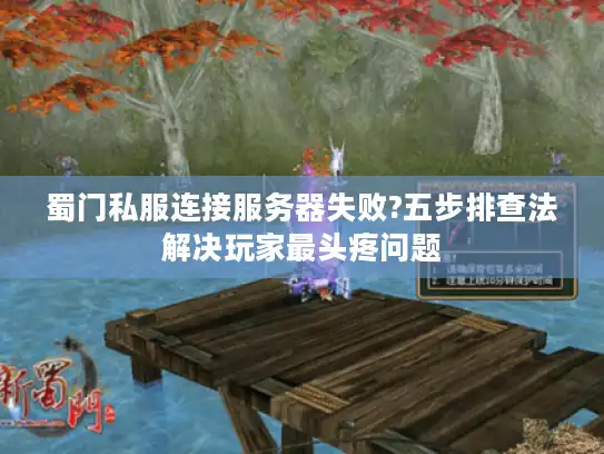 蜀门私服连接服务器失败?五步排查法解决玩家最头疼问题