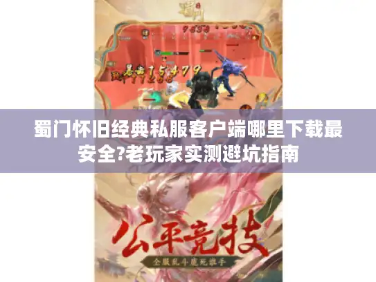 蜀门怀旧经典私服客户端哪里下载最安全?老玩家实测避坑指南 蜀门怀旧经典私服客户端哪里下载最安全?老玩家实测避坑指南