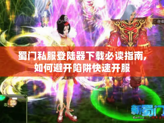 蜀门私服登陆器下载必读指南,如何避开陷阱快速开服