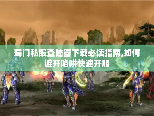 蜀门私服登陆器下载必读指南,如何避开陷阱快速开服