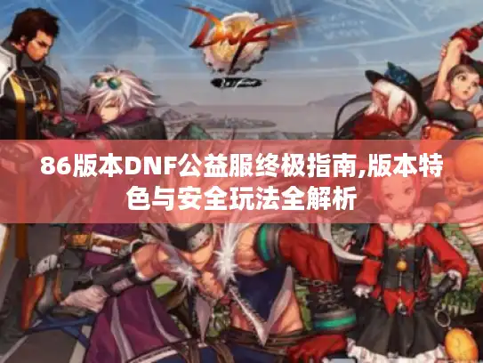 86版本DNF公益服终极指南,版本特色与安全玩法全解析