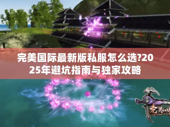 完美国际最新版私服怎么选?2025年避坑指南与独家攻略 完美国际最新版私服怎么选?2025年避坑指南与独家攻略