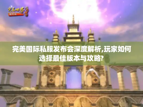 完美国际私服发布会深度解析,玩家如何选择最佳版本与攻略?