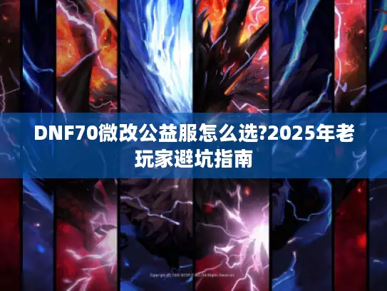 DNF70微改公益服怎么选?2025年老玩家避坑指南 DNF70微改公益服怎么选?2025年老玩家避坑指南