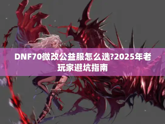 DNF70微改公益服怎么选?2025年老玩家避坑指南 DNF70微改公益服怎么选?2025年老玩家避坑指南
