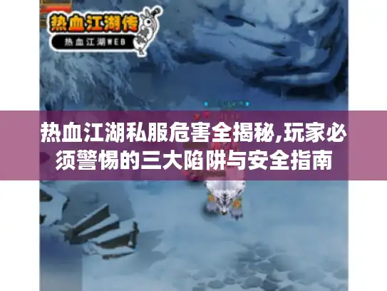 热血江湖私服危害全揭秘,玩家必须警惕的三大陷阱与安全指南