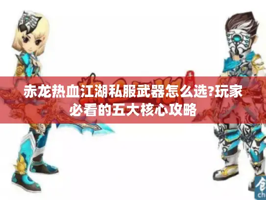 赤龙热血江湖私服武器怎么选?玩家必看的五大核心攻略
