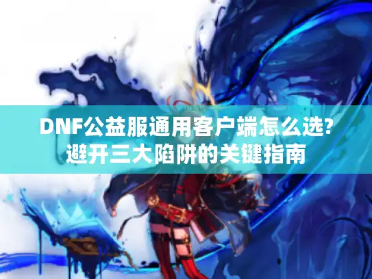 DNF公益服通用客户端怎么选?避开三大陷阱的关键指南 DNF公益服通用客户端怎么选?避开三大陷阱的关键指南