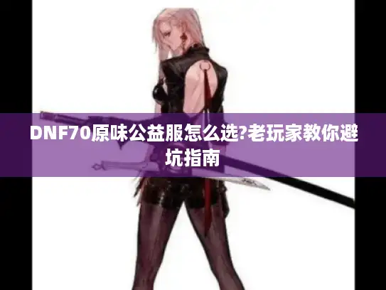 DNF70原味公益服怎么选?老玩家教你避坑指南 DNF70原味公益服怎么选?老玩家教你避坑指南