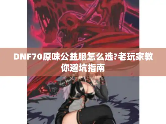 DNF70原味公益服怎么选?老玩家教你避坑指南 DNF70原味公益服怎么选?老玩家教你避坑指南
