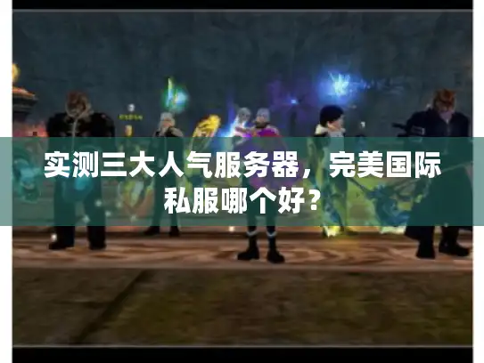 实测三大人气服务器,完美国际私服哪个好? 实测三大人气服务器,完美国际私服哪个好?