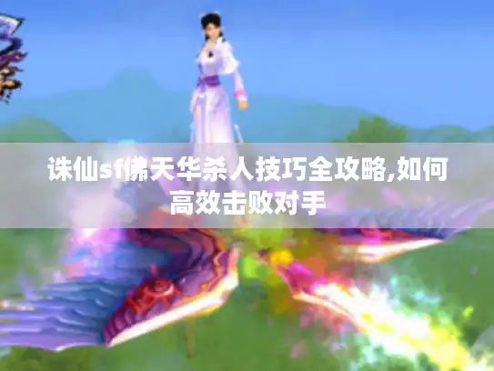 诛仙sf佛天华杀人技巧全攻略,如何高效击败对手