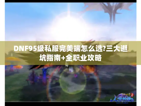 DNF95级私服完美端怎么选?三大避坑指南+全职业攻略