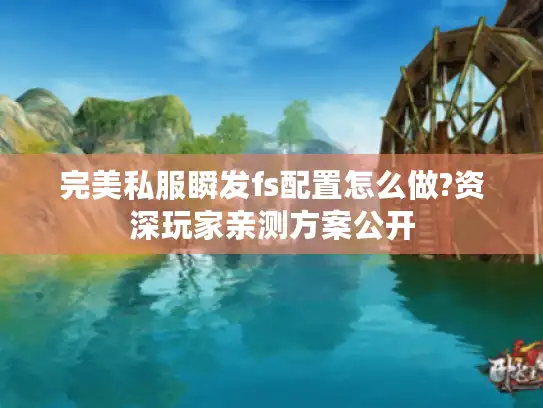 完美私服瞬发fs配置怎么做?资深玩家亲测方案公开