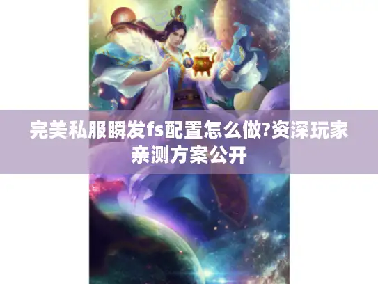 完美私服瞬发fs配置怎么做?资深玩家亲测方案公开