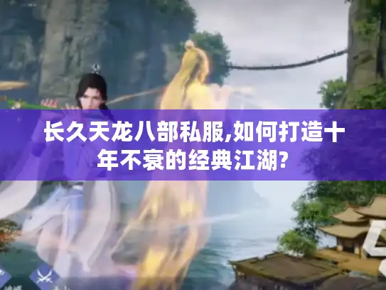 长久天龙八部私服,如何打造十年不衰的经典江湖?
