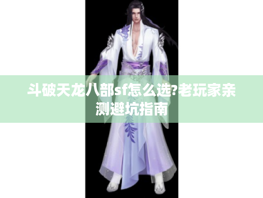 斗破天龙八部sf怎么选?老玩家亲测避坑指南 斗破天龙八部sf怎么选?老玩家亲测避坑指南
