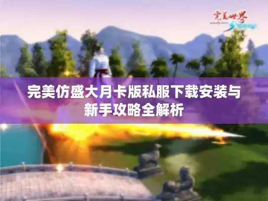 完美仿盛大月卡版私服下载安装与新手攻略全解析 完美仿盛大月卡版私服下载安装与新手攻略全解析