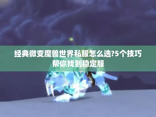 经典微变魔兽世界私服怎么选?5个技巧帮你找到稳定服