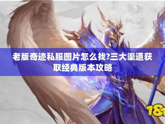 老版奇迹私服图片怎么找?三大渠道获取经典版本攻略 老版奇迹私服图片怎么找?三大渠道获取经典版本攻略