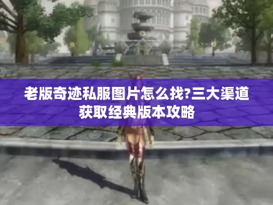 老版奇迹私服图片怎么找?三大渠道获取经典版本攻略 老版奇迹私服图片怎么找?三大渠道获取经典版本攻略