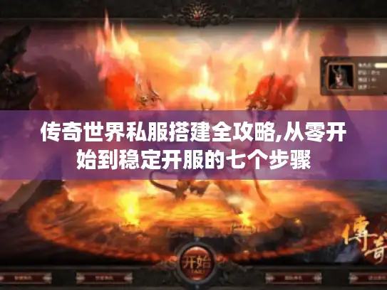 传奇世界私服搭建全攻略,从零开始到稳定开服的七个步骤