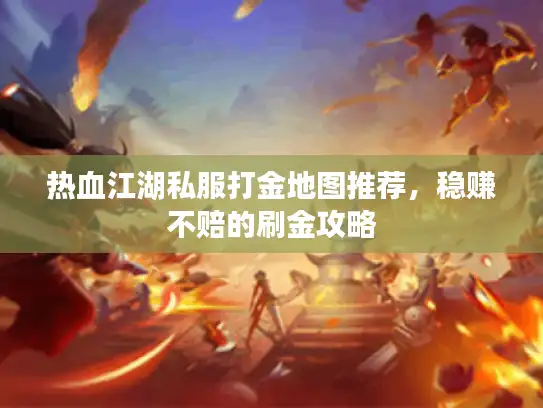 热血江湖私服打金地图推荐，稳赚不赔的刷金攻略
