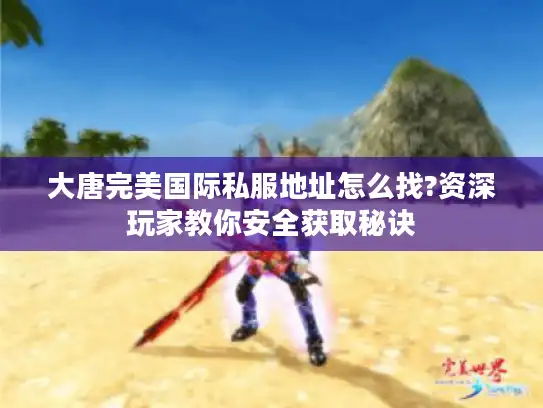 大唐完美国际私服地址怎么找?资深玩家教你安全获取秘诀 大唐完美国际私服地址怎么找?资深玩家教你安全获取秘诀