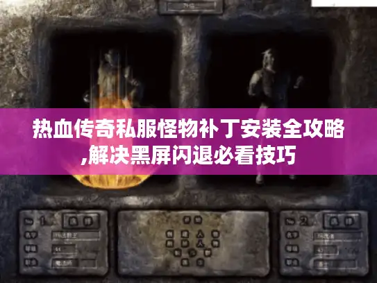 热血传奇私服怪物补丁安装全攻略,解决黑屏闪退必看技巧