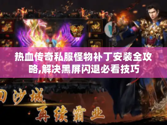 热血传奇私服怪物补丁安装全攻略,解决黑屏闪退必看技巧