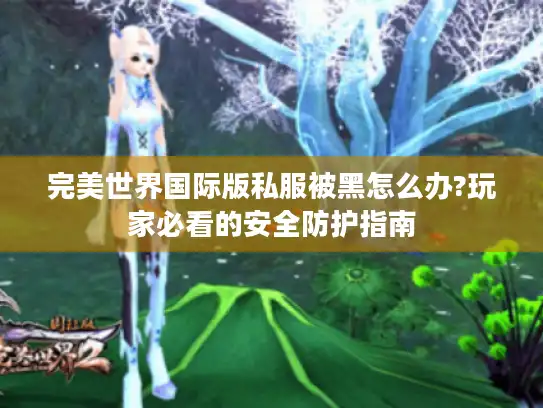 完美世界国际版私服被黑怎么办?玩家必看的安全防护指南 完美世界国际版私服被黑怎么办?玩家必看的安全防护指南