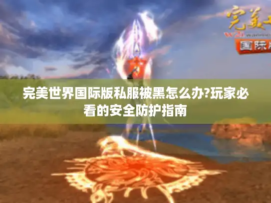 完美世界国际版私服被黑怎么办?玩家必看的安全防护指南 完美世界国际版私服被黑怎么办?玩家必看的安全防护指南