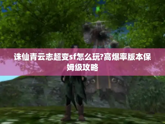 诛仙青云志超变sf怎么玩?高爆率版本保姆级攻略 诛仙青云志超变sf怎么玩?高爆率版本保姆级攻略