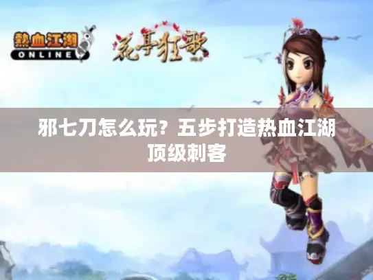 邪七刀怎么玩？五步打造热血江湖顶级刺客