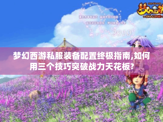 梦幻西游私服装备配置终极指南,如何用三个技巧突破战力天花板? 梦幻西游私服装备配置终极指南,如何用三个技巧突破战力天花板?