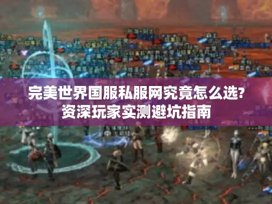 完美世界国服私服网究竟怎么选?资深玩家实测避坑指南 完美世界国服私服网究竟怎么选?资深玩家实测避坑指南