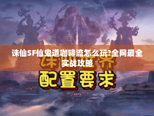 诛仙SF仙鬼道咖啡流怎么玩?全网最全实战攻略