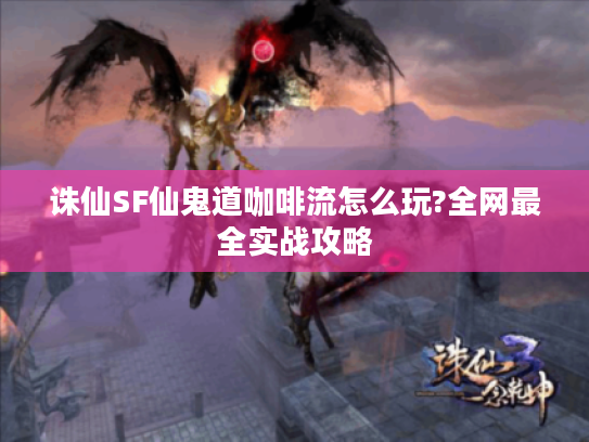 诛仙SF仙鬼道咖啡流怎么玩?全网最全实战攻略