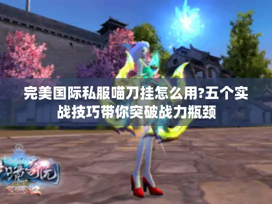 完美国际私服喵刀挂怎么用?五个实战技巧带你突破战力瓶颈 完美国际私服喵刀挂怎么用?五个实战技巧带你突破战力瓶颈