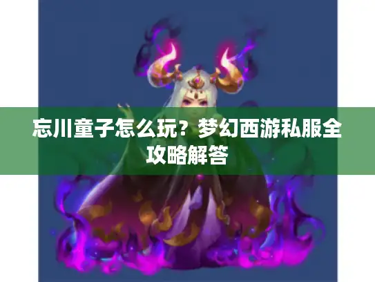 忘川童子怎么玩?梦幻西游私服全攻略解答 忘川童子怎么玩?梦幻西游私服全攻略解答