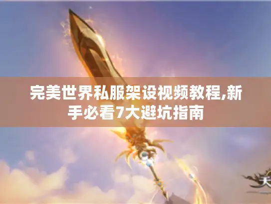 完美世界私服架设视频教程,新手必看7大避坑指南