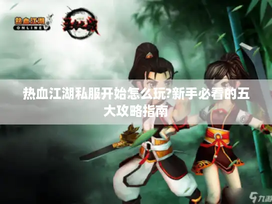 热血江湖私服开始怎么玩?新手必看的五大攻略指南