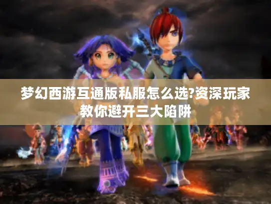 梦幻西游互通版私服怎么选?资深玩家教你避开三大陷阱