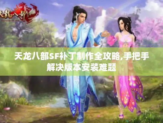天龙八部SF补丁制作全攻略,手把手解决版本安装难题